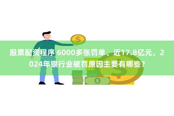 股票配资程序 6000多张罚单、近17.8亿元，2024年银行业被罚原因主要有哪些？