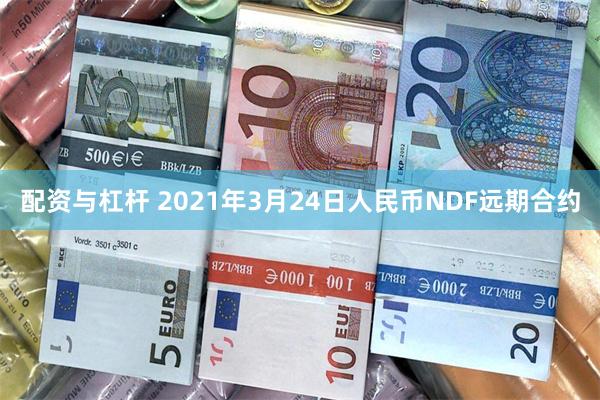 配资与杠杆 2021年3月24日人民币NDF远期合约