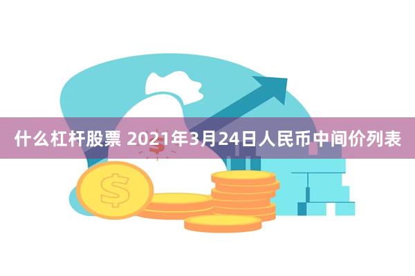 什么杠杆股票 2021年3月24日人民币中间价列表