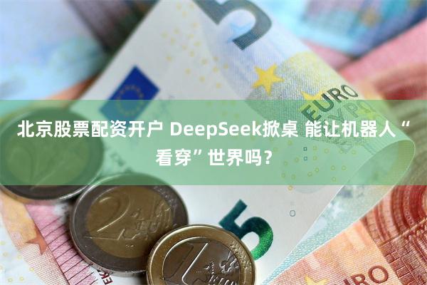 北京股票配资开户 DeepSeek掀桌 能让机器人“看穿”世界吗？