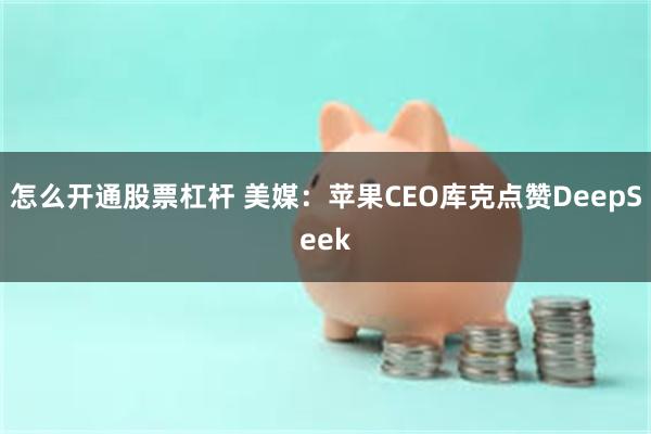 怎么开通股票杠杆 美媒：苹果CEO库克点赞DeepSeek