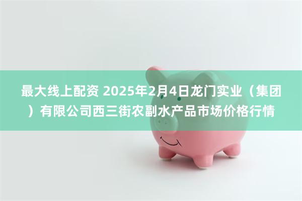 最大线上配资 2025年2月4日龙门实业（集团）有限公司西三街农副水产品市场价格行情