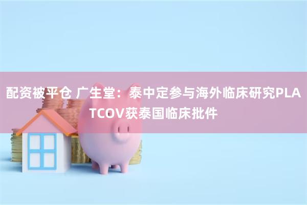 配资被平仓 广生堂：泰中定参与海外临床研究PLATCOV获泰国临床批件