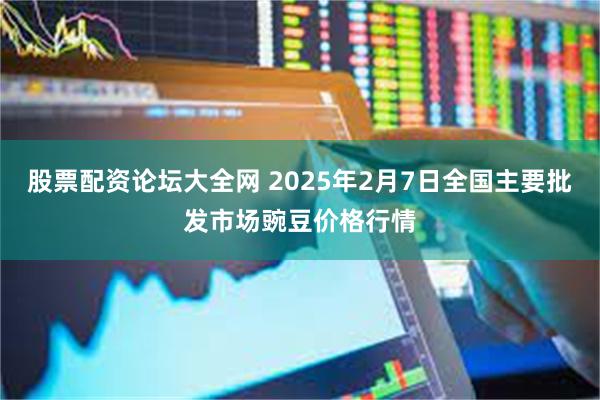 股票配资论坛大全网 2025年2月7日全国主要批发市场豌豆价格行情