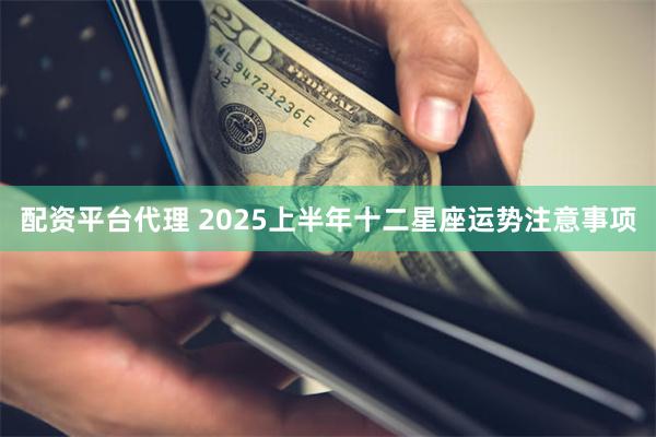 配资平台代理 2025上半年十二星座运势注意事项