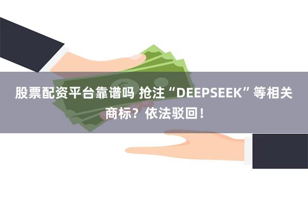 股票配资平台靠谱吗 抢注“DEEPSEEK”等相关商标？依法驳回！