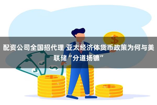 配资公司全国招代理 亚太经济体货币政策为何与美联储“分道扬镳”