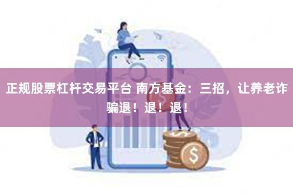 正规股票杠杆交易平台 南方基金：三招，让养老诈骗退！退！退！