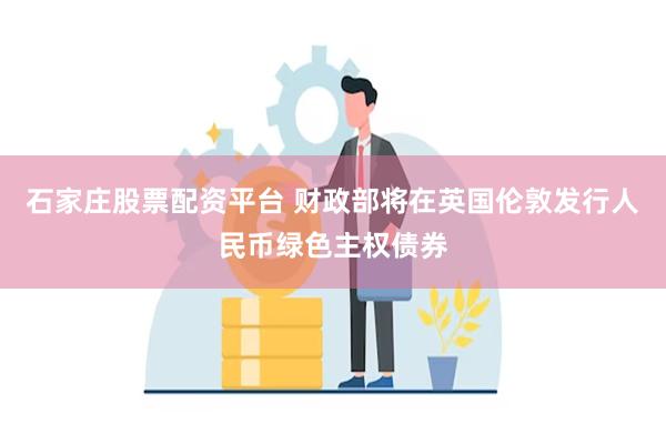 石家庄股票配资平台 财政部将在英国伦敦发行人民币绿色主权债券