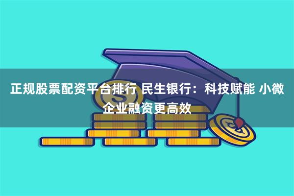 正规股票配资平台排行 民生银行：科技赋能 小微企业融资更高效