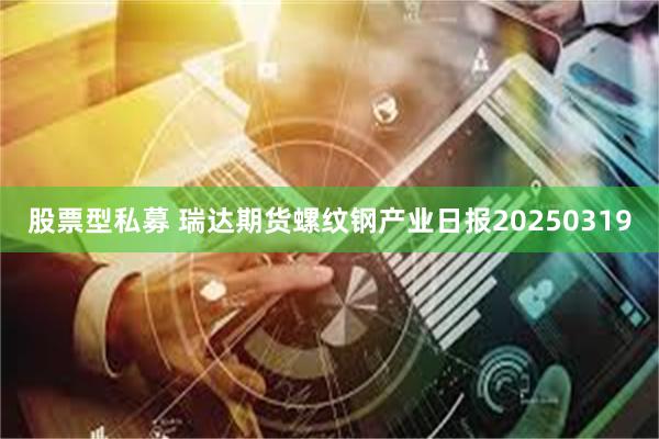 股票型私募 瑞达期货螺纹钢产业日报20250319